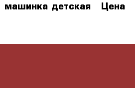 машинка детская › Цена ­ 2 000 - Красноярский край, Красноярск г. Дети и материнство » Игрушки   